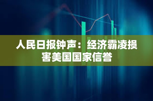 人民日報鐘聲：經(jīng)濟霸凌損害美國國家信譽