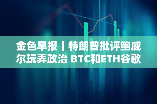 金色早報丨特朗普批評鮑威爾玩弄政治 BTC和ETH谷歌熱度轉(zhuǎn)好