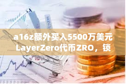 a16z額外買入5500萬美元LayerZero代幣ZRO，鎖定期為3年