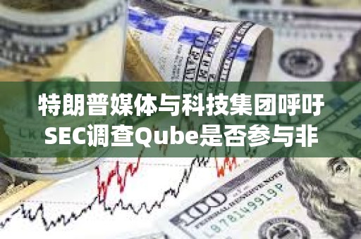 特朗普媒體與科技集團呼吁SEC調(diào)查Qube是否參與非法做空DJT股票
