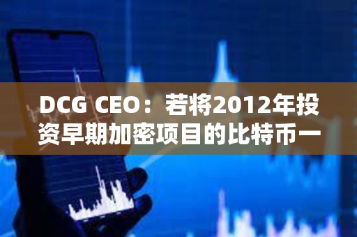 DCG CEO：若將2012年投資早期加密項目的比特幣一直持有，收益會更高