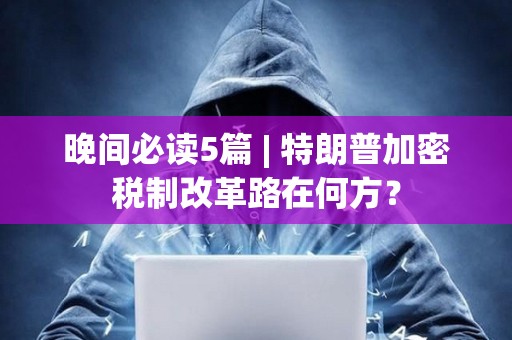 晚間必讀5篇 | 特朗普加密稅制改革路在何方？