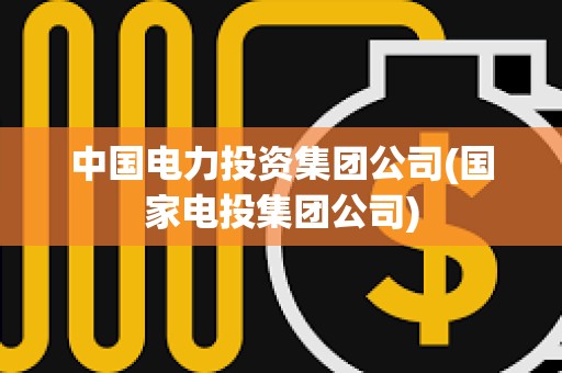 中國電力投資集團公司(國家電投集團公司) 中國電力投資集團公司(國家電投集團公司)