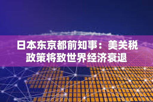 日本東京都前知事：美關稅政策將致世界經濟衰退