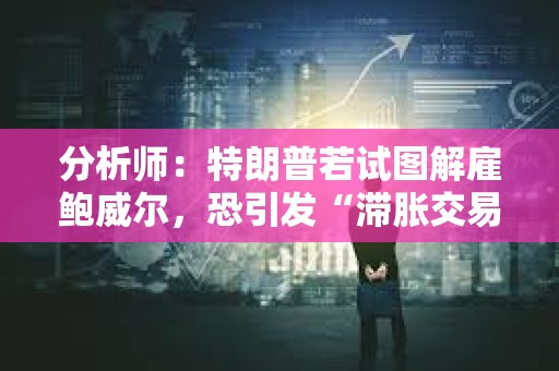 分析師：特朗普若試圖解雇鮑威爾，恐引發“滯脹交易激增”