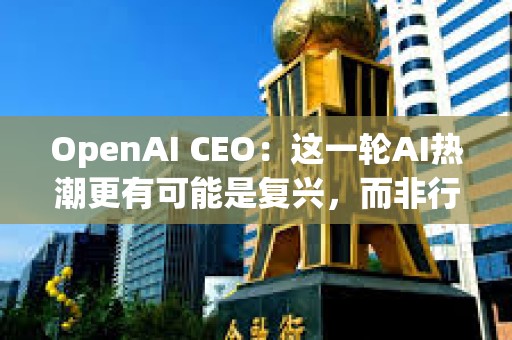 OpenAI CEO：這一輪AI熱潮更有可能是復興，而非行業革命