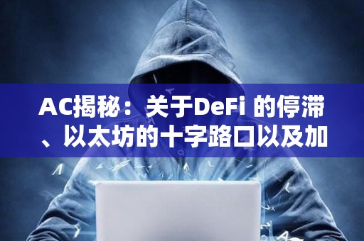 AC揭秘：關于DeFi 的停滯、以太坊的十字路口以及加密領域的構建藝術