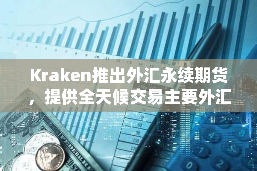Kraken推出外匯永續期貨，提供全天候交易主要外匯對