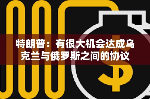 特朗普：有很大機會達成烏克蘭與俄羅斯之間的協議
