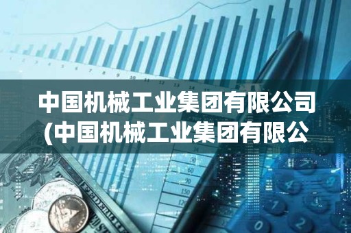 中國機械工業(yè)集團有限公司(中國機械工業(yè)集團有限公司四川分公司) 中國機械工業(yè)集團有限公司(中國機械工業(yè)集團有限公司四川分公司)