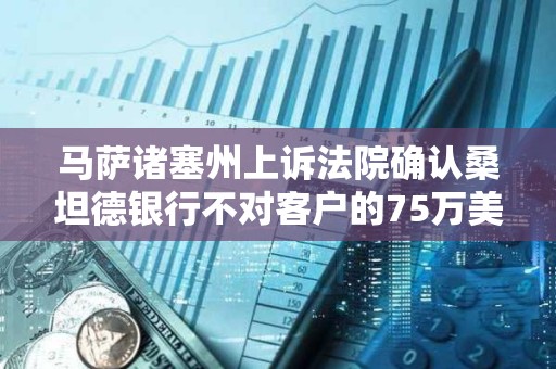 馬薩諸塞州上訴法院確認桑坦德銀行不對客戶的75萬美元加密貨幣欺詐損失負責
