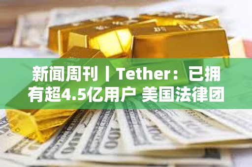 新聞周刊丨Tether：已擁有超4.5億用戶 美國法律團體起訴特朗普關稅政策