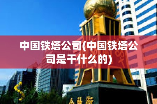 中國鐵塔公司(中國鐵塔公司是干什么的) 中國鐵塔公司(中國鐵塔公司是干什么的)