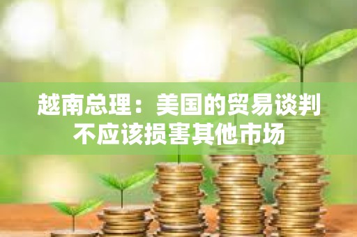 越南總理：美國的貿易談判不應該損害其他市場