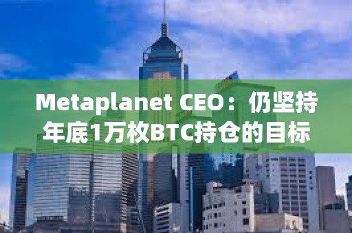 Metaplanet CEO：仍堅持年底1萬枚BTC持倉的目標