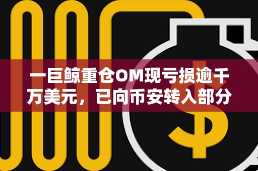 一巨鯨重倉OM現虧損逾千萬美元，已向幣安轉入部分籌碼