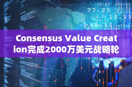 Consensus Value Creation完成2000萬美元戰略輪融資，Paradigm領投