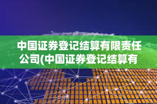 中國證券登記結算有限責任公司(中國證券登記結算有限責任公司官網)
