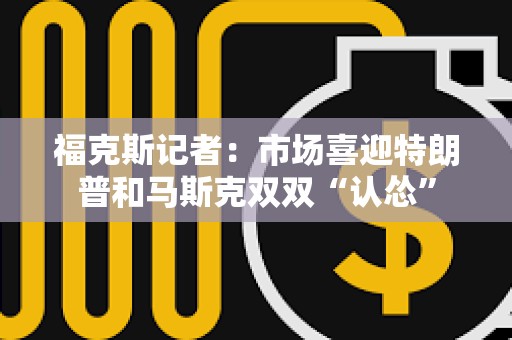 福克斯記者：市場(chǎng)喜迎特朗普和馬斯克雙雙“認(rèn)慫”