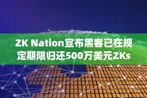 ZK Nation宣布黑客已在規(guī)定期限歸還500萬(wàn)美元ZKsync被盜資金