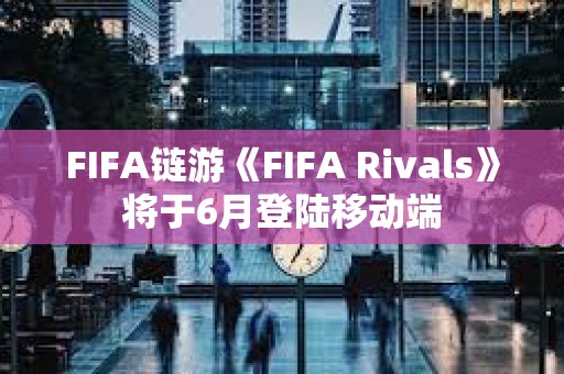 FIFA鏈游《FIFA Rivals》將于6月登陸移動端