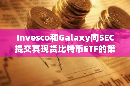 Invesco和Galaxy向SEC提交其現貨比特幣ETF的第三次修訂