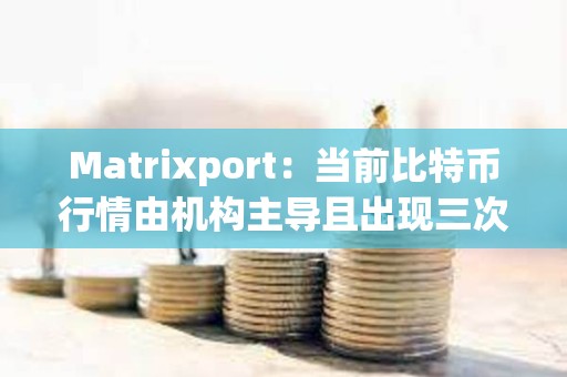 Matrixport：當(dāng)前比特幣行情由機(jī)構(gòu)主導(dǎo)且出現(xiàn)三次階段性上漲