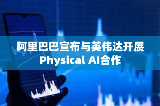 阿里巴巴宣布與英偉達開展Physical AI合作