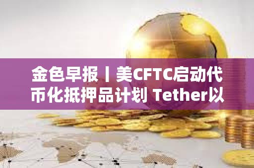 金色早報丨美CFTC啟動代幣化抵押品計劃 Tether以5000億美元估值尋求融資200億美元