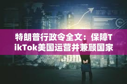 特朗普行政令全文：保障TikTok美國運營并兼顧國家安全