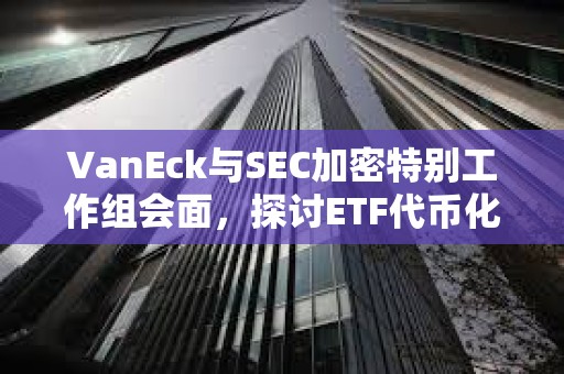 VanEck與SEC加密特別工作組會(huì)面，探討ETF代幣化影響及發(fā)行人角色
