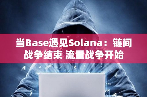 當Base遇見Solana：鏈間戰爭結束 流量戰爭開始