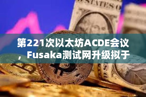 第221次以太坊ACDE會議，F(xiàn)usaka測試網(wǎng)升級擬于10月1日激活