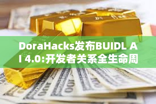 DoraHacks發(fā)布BUIDL AI 4.0:開發(fā)者關(guān)系全生命周期自動(dòng)化