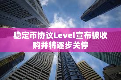 穩(wěn)定幣協(xié)議Level宣布被收購并將逐步關(guān)停
