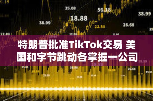 特朗普批準(zhǔn)TikTok交易 美國和字節(jié)跳動(dòng)各掌握一公司