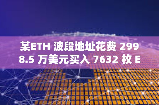 某ETH 波段地址花費(fèi) 2998.5 萬美元買入 7632 枚 ETH，并將2,547 枚ETH 掛單止盈