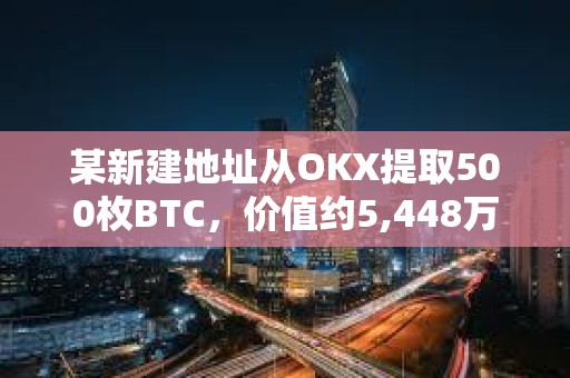 某新建地址從OKX提取500枚BTC，價(jià)值約5,448萬(wàn)美元