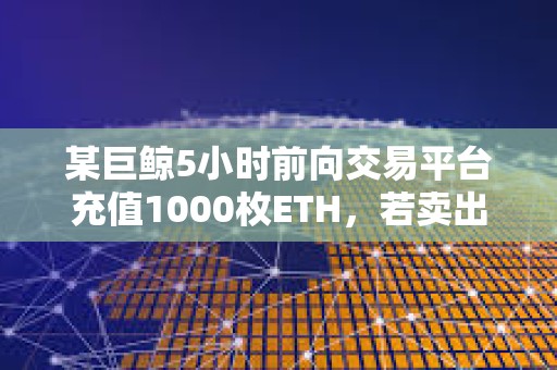 某巨鯨5小時前向交易平臺充值1000枚ETH，若賣出將獲利242.6萬美元