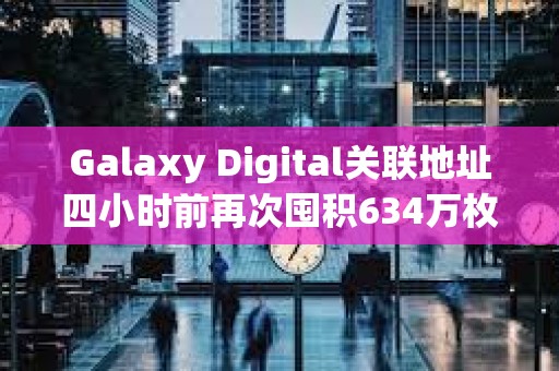 Galaxy Digital關聯地址四小時前再次囤積634萬枚ASTER，價值1294萬美元