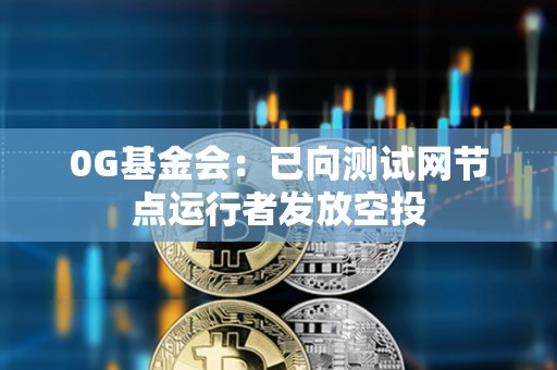 0G基金會：已向測試網節點運行者發放空投
