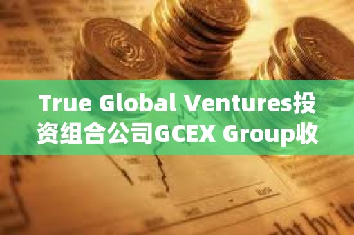 True Global Ventures投資組合公司GCEX Group收購Global Block