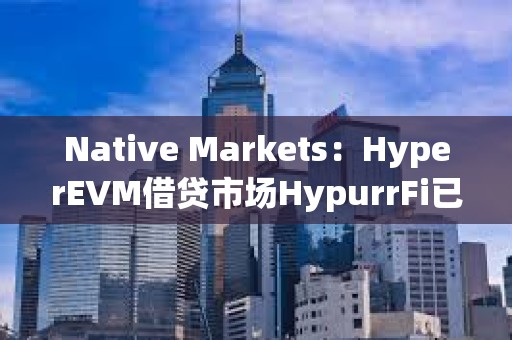Native Markets：HyperEVM借貸市場HypurrFi已支持USDH