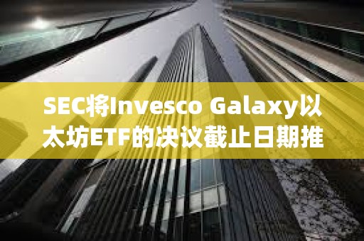 SEC將Invesco Galaxy以太坊ETF的決議截止日期推遲至2月份