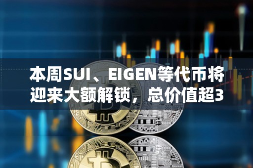 本周SUI、EIGEN等代幣將迎來大額解鎖，總價值超3億美元