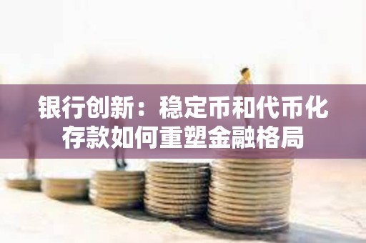 銀行創新:穩定幣和代幣化存款如何重塑金融格局 銀行創新:穩定幣和代幣化存款如何重塑金融格局