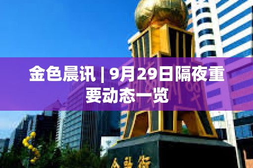 金色晨訊 | 9月29日隔夜重要?jiǎng)討B(tài)一覽