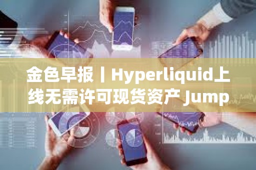 金色早報丨Hyperliquid上線無需許可現貨資產 Jump Crypto提議取消Solana區塊計算上限