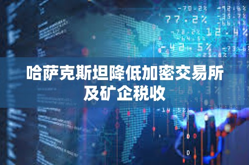 哈薩克斯坦降低加密交易所及礦企稅收