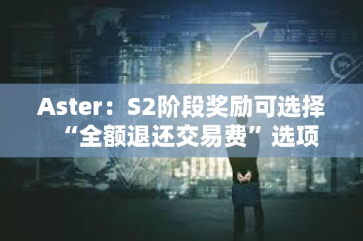 Aster：S2階段獎勵可選擇“全額退還交易費”選項